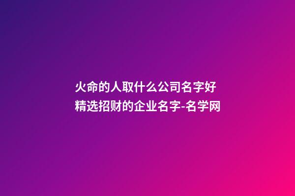 火命的人取什么公司名字好 精选招财的企业名字-名学网-第1张-公司起名-玄机派